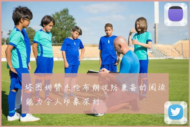 塔图姆赞杰伦布朗攻防兼备的阅读能力令人印象深刻
