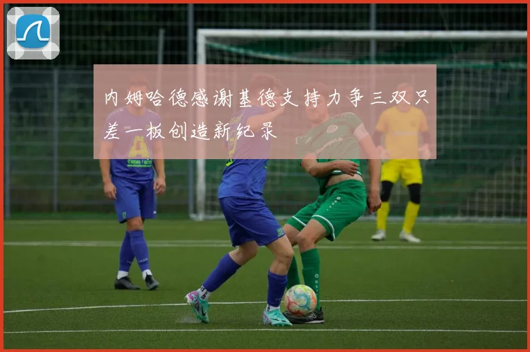 内姆哈德感谢基德支持力争三双只差一板创造新纪录