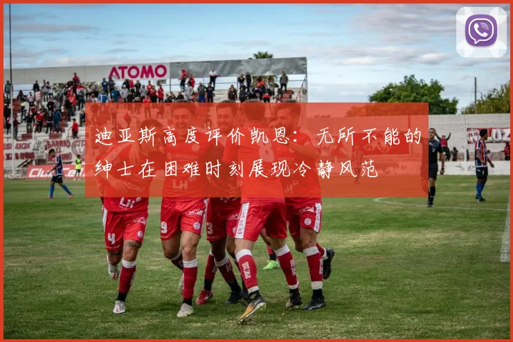 迪亚斯高度评价凯恩：无所不能的绅士在困难时刻展现冷静风范