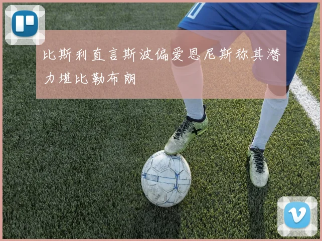 比斯利直言斯波偏爱恩尼斯称其潜力堪比勒布朗