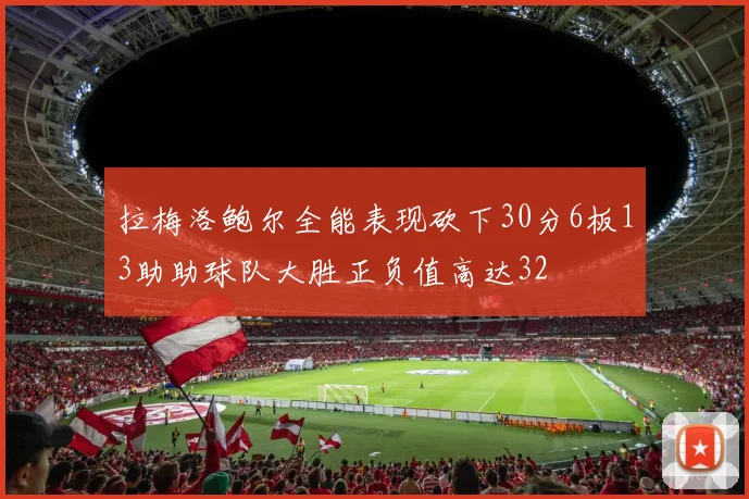 拉梅洛鲍尔全能表现砍下30分6板13助助球队大胜正负值高达32