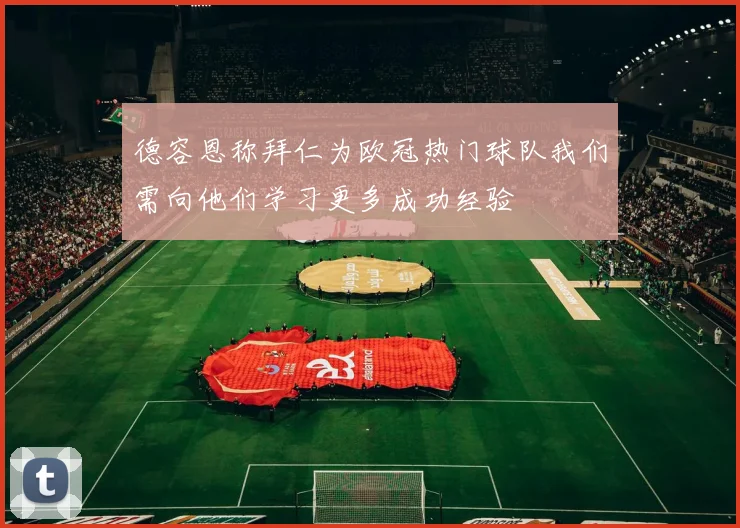 德容恩称拜仁为欧冠热门球队我们需向他们学习更多成功经验