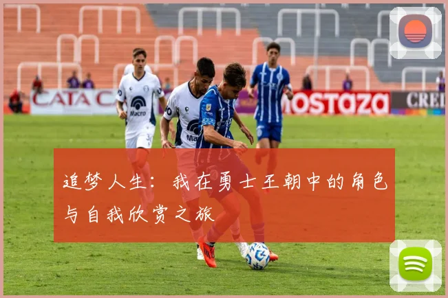 追梦人生：我在勇士王朝中的角色与自我欣赏之旅