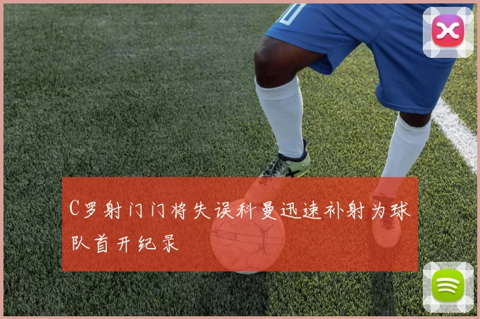 C罗射门门将失误科曼迅速补射为球队首开纪录
