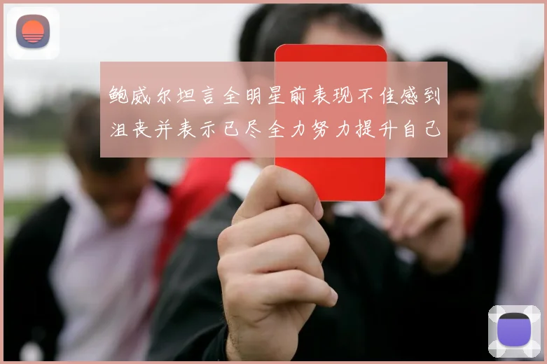 鲍威尔坦言全明星前表现不佳感到沮丧并表示已尽全力努力提升自己