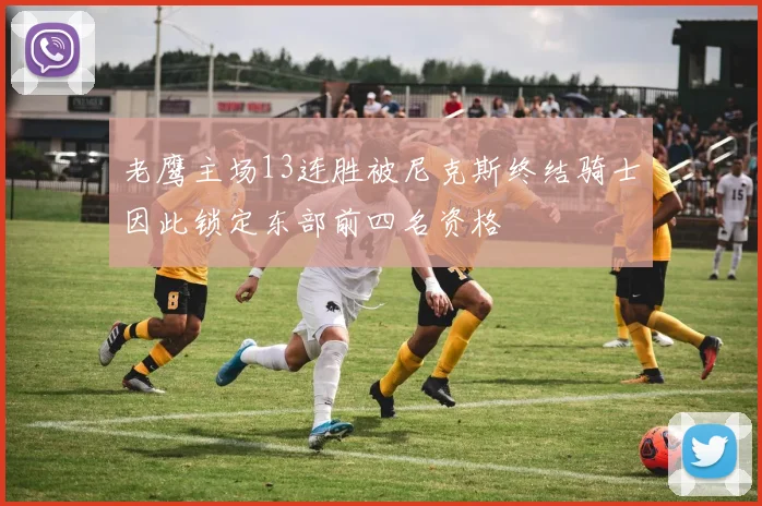 老鹰主场13连胜被尼克斯终结骑士因此锁定东部前四名资格