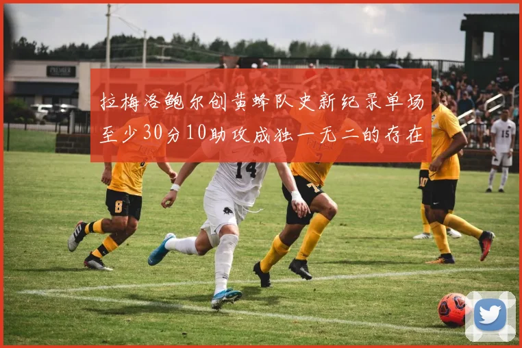 拉梅洛鲍尔创黄蜂队史新纪录单场至少30分10助攻成独一无二的存在