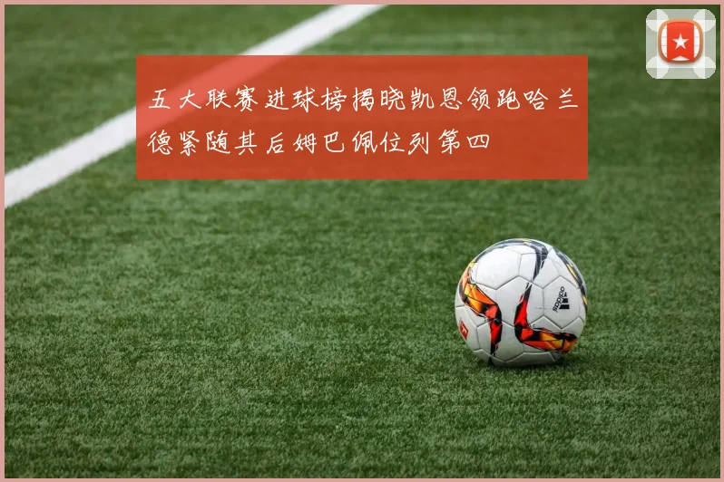 五大联赛进球榜揭晓凯恩领跑哈兰德紧随其后姆巴佩位列第四