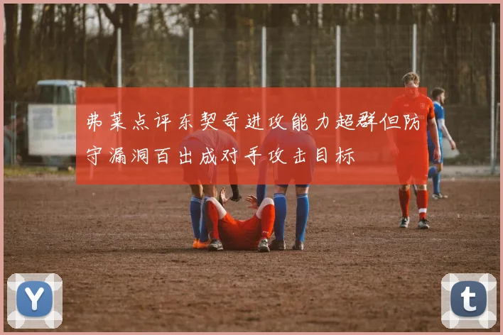 弗莱点评东契奇进攻能力超群但防守漏洞百出成对手攻击目标