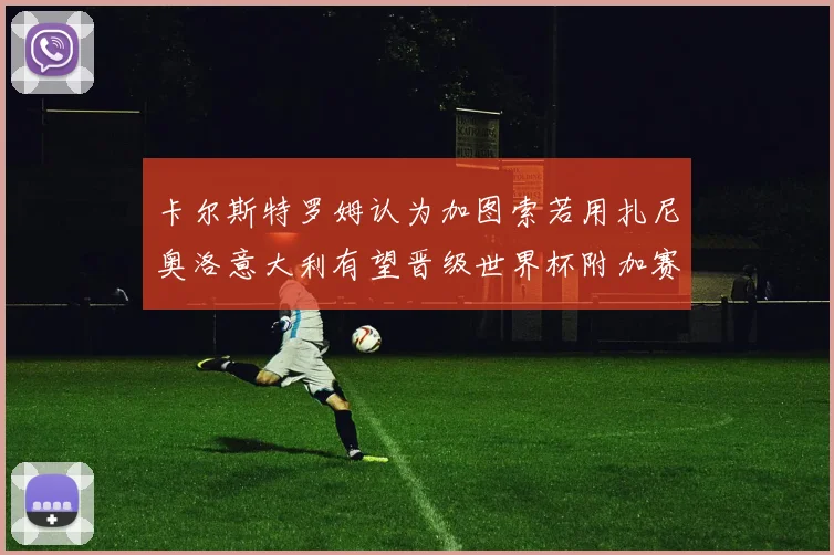 卡尔斯特罗姆认为加图索若用扎尼奥洛意大利有望晋级世界杯附加赛