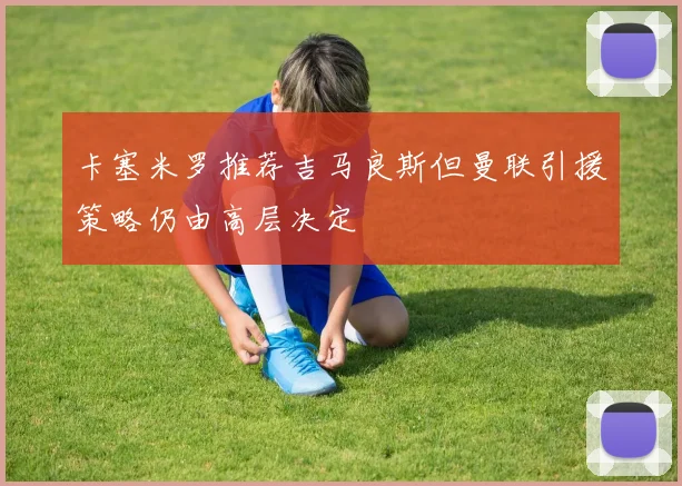 卡塞米罗推荐吉马良斯但曼联引援策略仍由高层决定